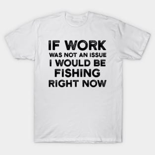 If Work Was Not An Issue I Would Be Fishing Right Now T-Shirt